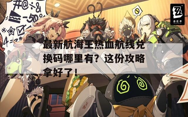 最新航海王热血航线兑换码哪里有？这份攻略拿好了！