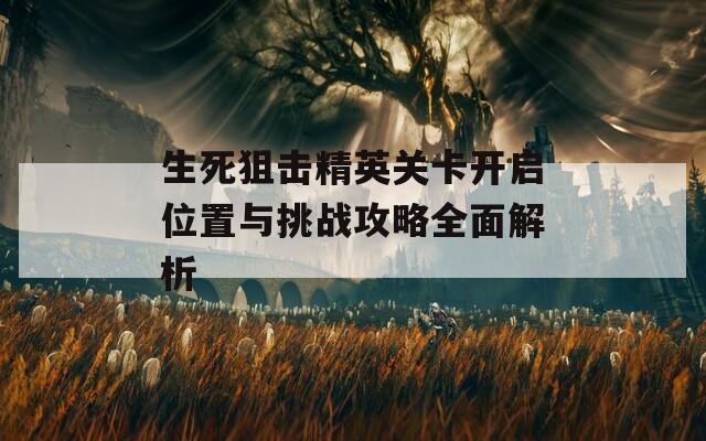 生死狙击精英关卡开启位置与挑战攻略全面解析