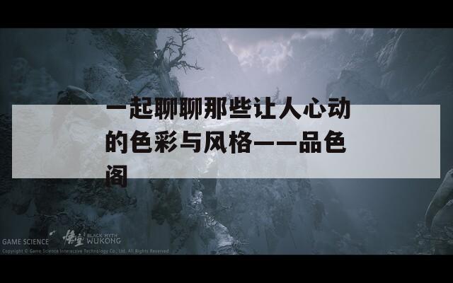 一起聊聊那些让人心动的色彩与风格——品色阁