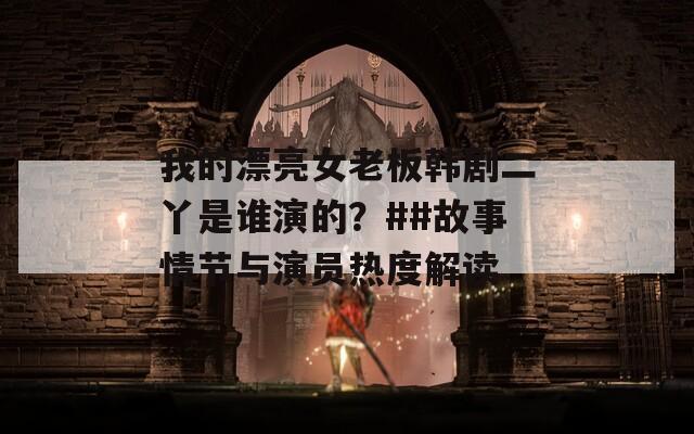 我的漂亮女老板韩剧二丫是谁演的？##故事情节与演员热度解读