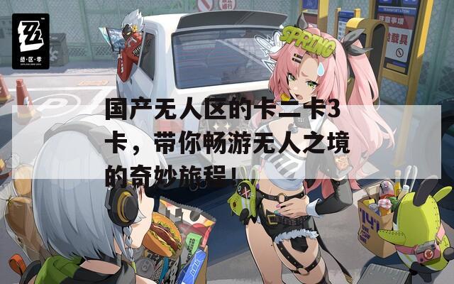 国产无人区的卡二卡3卡，带你畅游无人之境的奇妙旅程！
