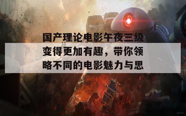 国产理论电影午夜三级变得更加有趣，带你领略不同的电影魅力与思考。