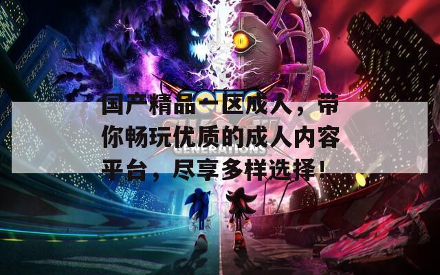 国产精品一区成人，带你畅玩优质的成人内容平台，尽享多样选择！