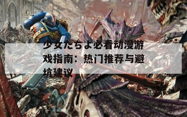 少女たちよ必看动漫游戏指南：热门推荐与避坑建议