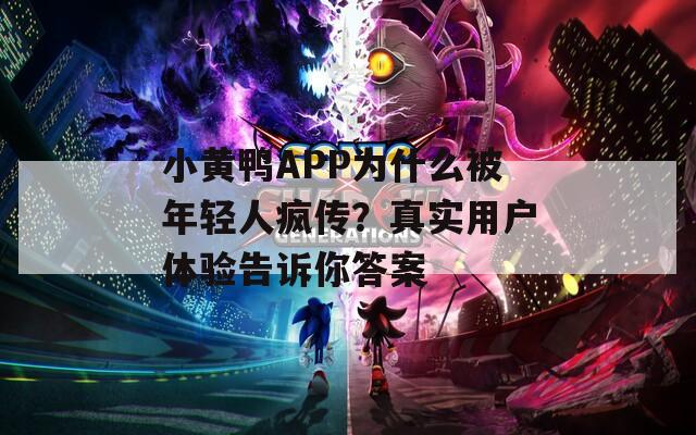 小黄鸭APP为什么被年轻人疯传？真实用户体验告诉你答案