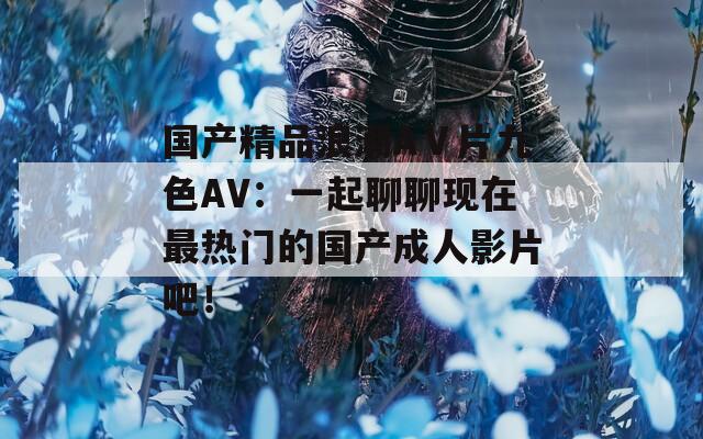国产精品浪潮AⅤ片九色AV：一起聊聊现在最热门的国产成人影片吧！