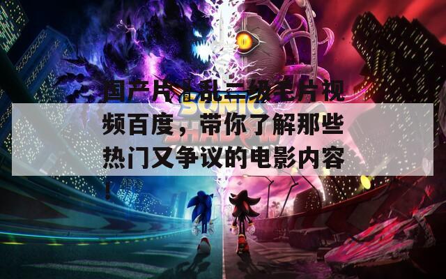 国产片婬乱二级毛片视频百度，带你了解那些热门又争议的电影内容！