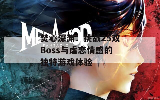 焚心深渊：挑战25双Boss与虐恋情感的独特游戏体验