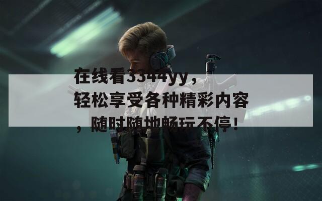 在线看3344yy，轻松享受各种精彩内容，随时随地畅玩不停！