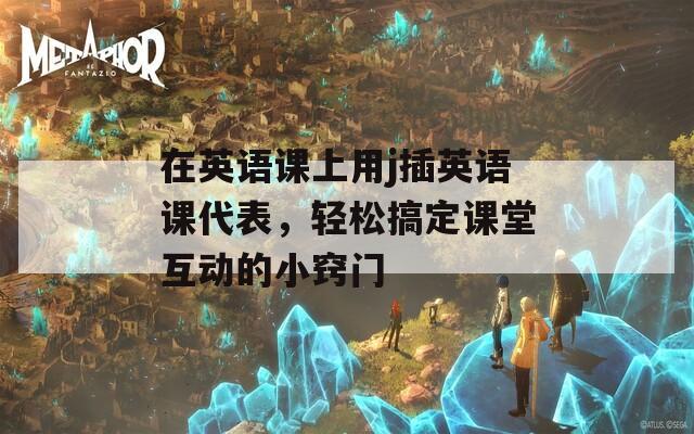 在英语课上用j插英语课代表，轻松搞定课堂互动的小窍门