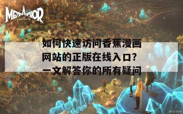 如何快速访问香蕉漫画网站的正版在线入口？一文解答你的所有疑问