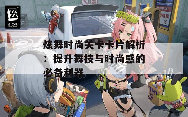 炫舞时尚关卡卡片解析：提升舞技与时尚感的必备利器