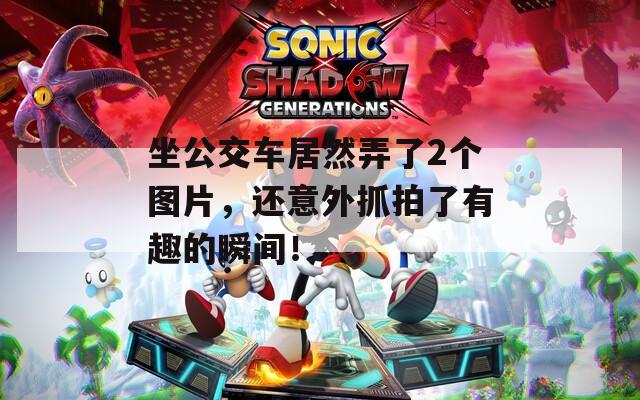 坐公交车居然弄了2个图片，还意外抓拍了有趣的瞬间！