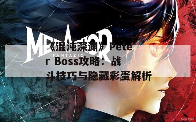 《混沌深渊》Peter Boss攻略：战斗技巧与隐藏彩蛋解析