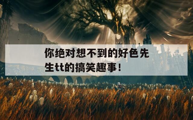 你绝对想不到的好色先生tt的搞笑趣事！