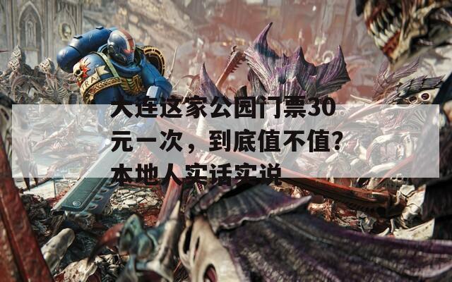 大连这家公园门票30元一次，到底值不值？本地人实话实说