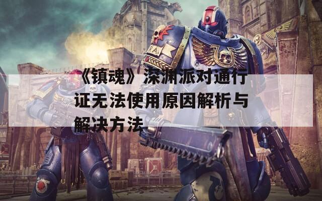 《镇魂》深渊派对通行证无法使用原因解析与解决方法