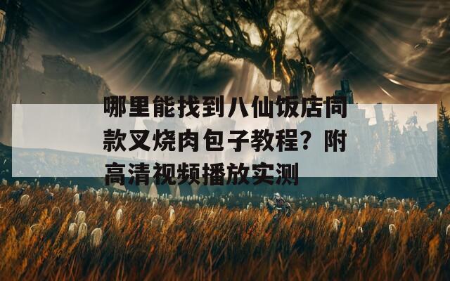 哪里能找到八仙饭店同款叉烧肉包子教程？附高清视频播放实测