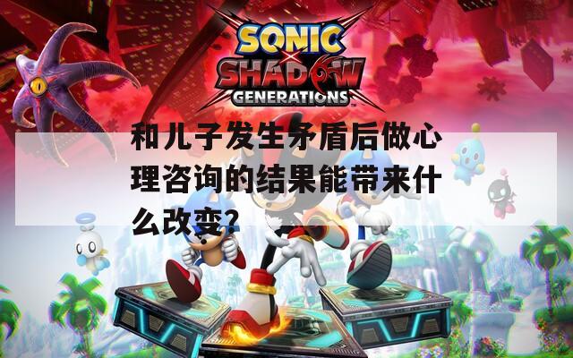 和儿子发生矛盾后做心理咨询的结果能带来什么改变？