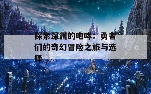 探索深渊的咆哮：勇者们的奇幻冒险之旅与选择
