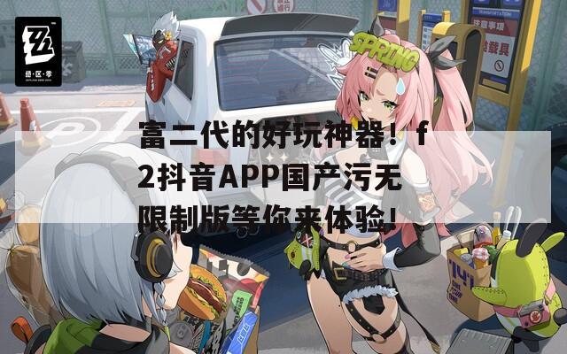 富二代的好玩神器！f2抖音APP国产污无限制版等你来体验！