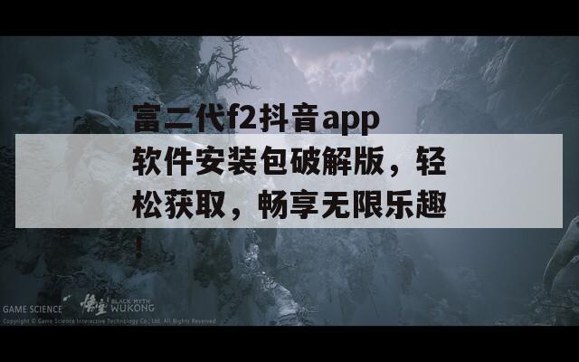 富二代f2抖音app软件安装包破解版，轻松获取，畅享无限乐趣！