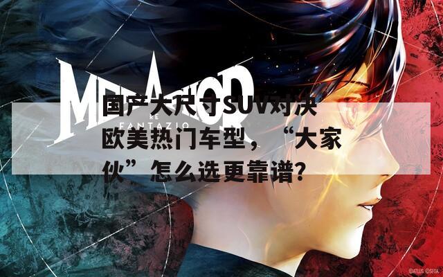 国产大尺寸SUV对决欧美热门车型，“大家伙”怎么选更靠谱？