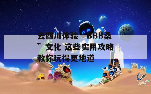 去四川体验“BBB桑”文化 这些实用攻略教你玩得更地道