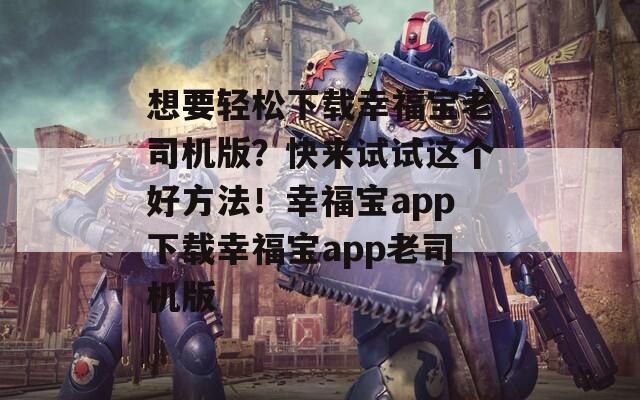 想要轻松下载幸福宝老司机版？快来试试这个好方法！幸福宝app下载幸福宝app老司机版