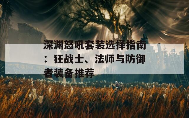 深渊怒吼套装选择指南：狂战士、法师与防御者装备推荐