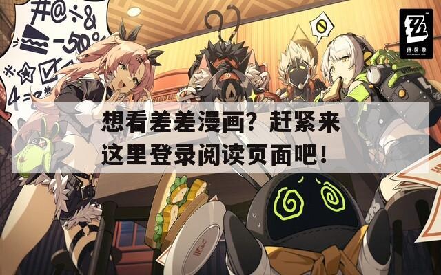 想看差差漫画？赶紧来这里登录阅读页面吧！