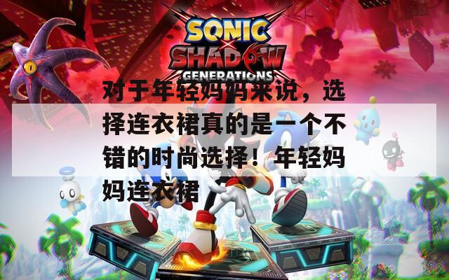 对于年轻妈妈来说，选择连衣裙真的是一个不错的时尚选择！年轻妈妈连衣裙