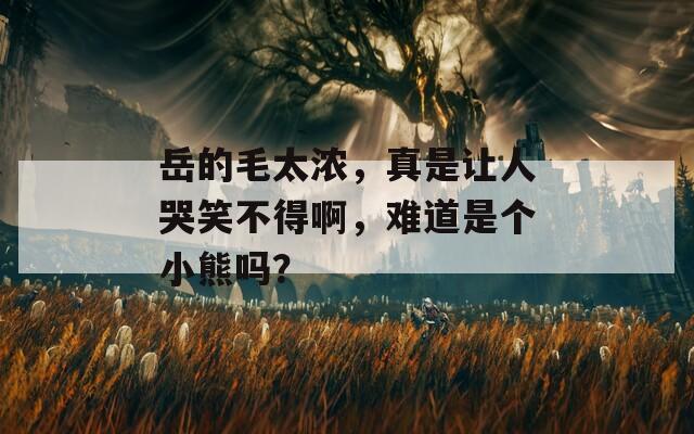岳的毛太浓，真是让人哭笑不得啊，难道是个小熊吗？