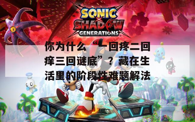 你为什么“一回疼二回痒三回谜底”？藏在生活里的阶段性难题解法