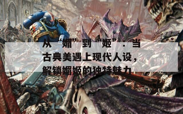 从“媚”到“姬”：当古典美遇上现代人设，解锁媚姬的独特魅力