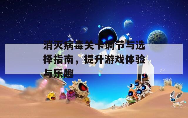 消灭病毒关卡调节与选择指南，提升游戏体验与乐趣