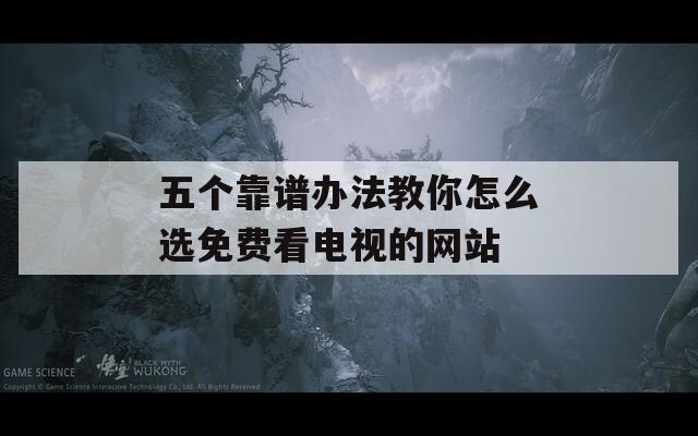 五个靠谱办法教你怎么选免费看电视的网站