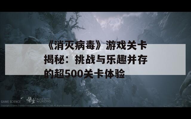 《消灭病毒》游戏关卡揭秘：挑战与乐趣并存的超500关卡体验
