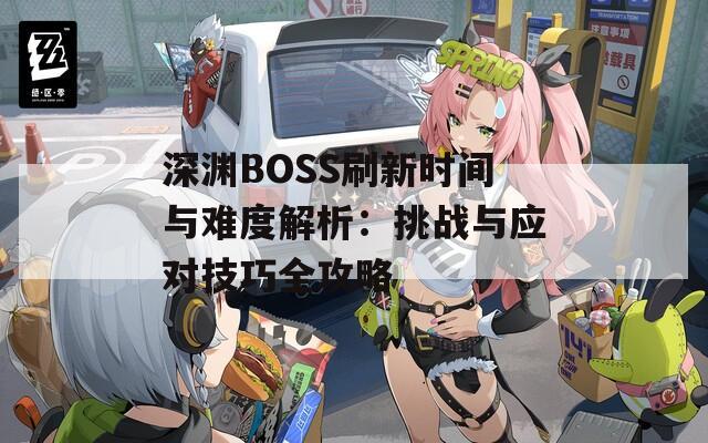 深渊BOSS刷新时间与难度解析：挑战与应对技巧全攻略
