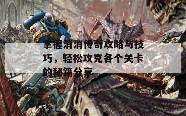 掌握消消传奇攻略与技巧，轻松攻克各个关卡的秘籍分享