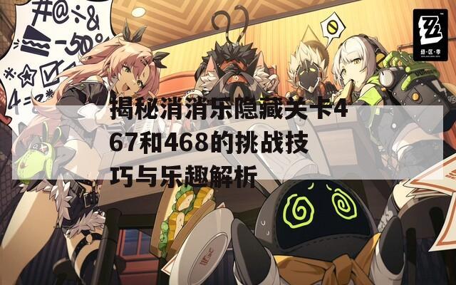 揭秘消消乐隐藏关卡467和468的挑战技巧与乐趣解析