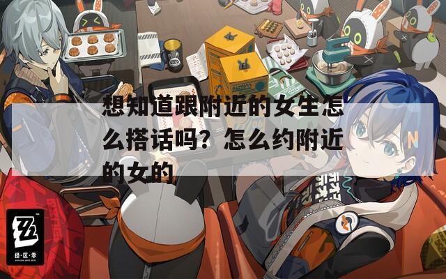 想知道跟附近的女生怎么搭话吗？怎么约附近的女的