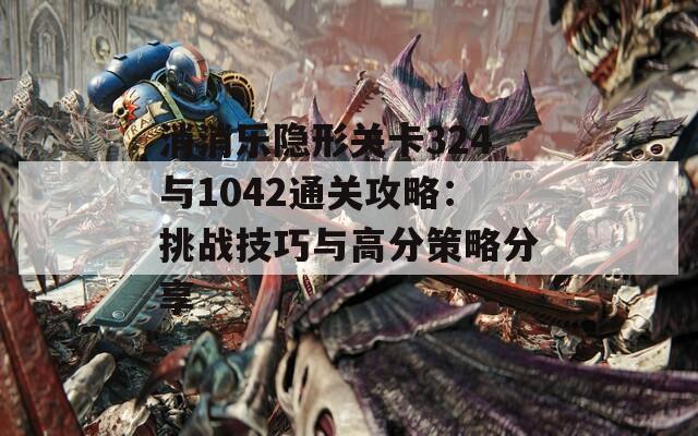 消消乐隐形关卡324与1042通关攻略：挑战技巧与高分策略分享