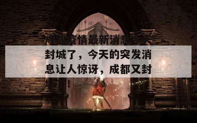 成都疫情最新消息今天封城了，今天的突发消息让人惊讶，成都又封城了！