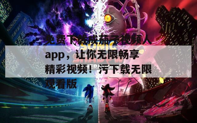 免费下载成茄子视频人app，让你无限畅享精彩视频！污下载无限观看版