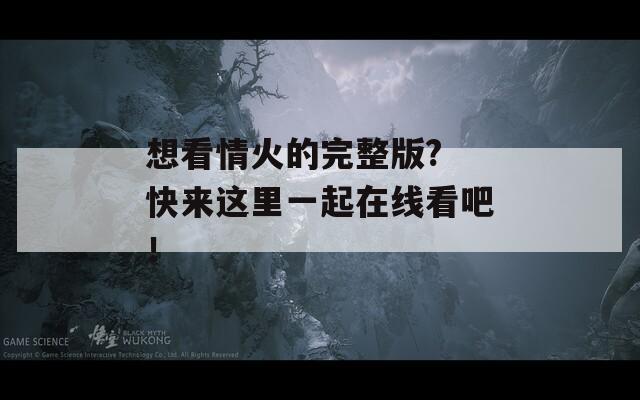 想看情火的完整版? 快来这里一起在线看吧！