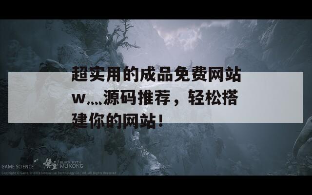 超实用的成品免费网站w灬源码推荐，轻松搭建你的网站！