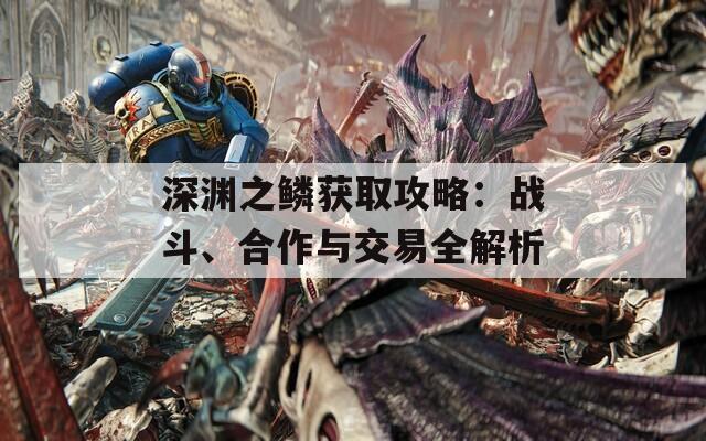 深渊之鳞获取攻略：战斗、合作与交易全解析