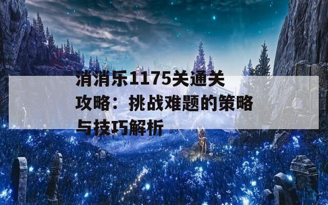 消消乐1175关通关攻略：挑战难题的策略与技巧解析
