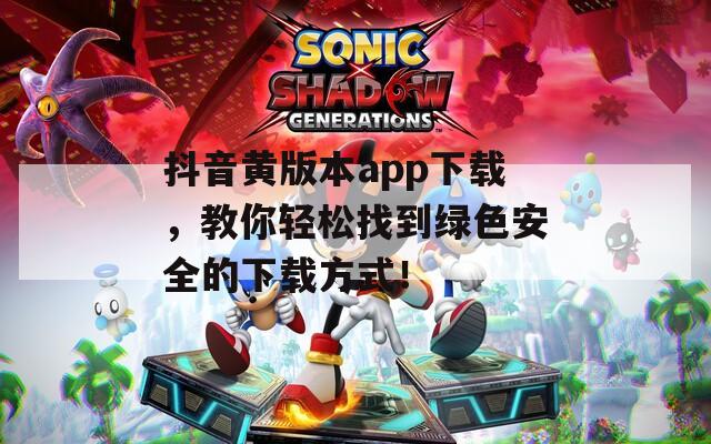 抖音黄版本app下载，教你轻松找到绿色安全的下载方式！